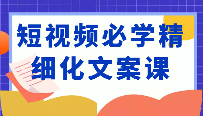 短视频必学精细化文案课，提升你的内容创作能力、升级迭代能力和变现力（价值333元） 图1