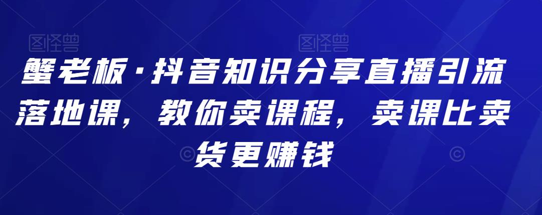 蟹老板·抖音知识分享直播引流落地课，教你卖课程，卖课比卖货更赚钱 图1